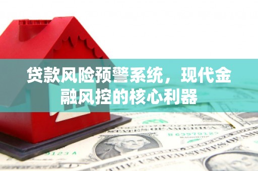 恒山贷款风险预警系统,现代金融风控的核心利器 恒山贷款风险预警系统,现代金融风控的核心利器