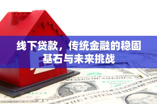 秦淮线下贷款，传统金融的稳固基石与未来挑战