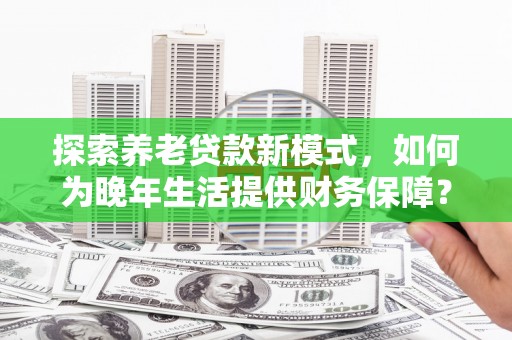 戚墅堰探索养老贷款新模式，如何为晚年生活提供财务保障？