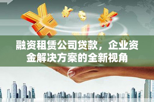 安县融资租赁公司贷款，企业资金解决方案的全新视角