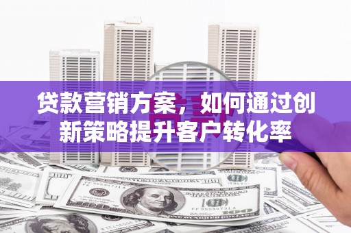 平安贷款营销方案，如何通过创新策略提升客户转化率