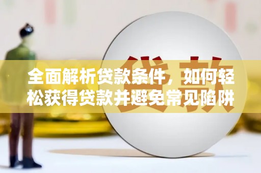 汇川全面解析贷款条件，如何轻松获得贷款并避免常见陷阱