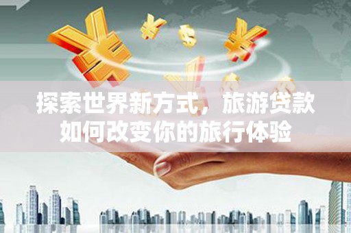 成华探索世界新方式，旅游贷款如何改变你的旅行体验