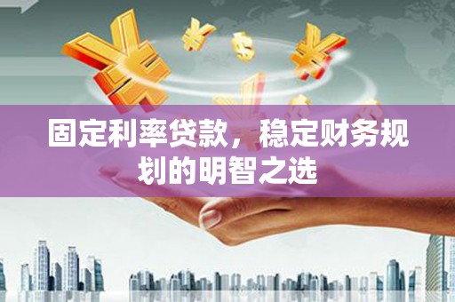 容县固定利率贷款，稳定财务规划的明智之选