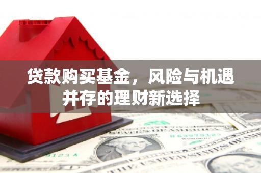 古县贷款购买基金，风险与机遇并存的理财新选择