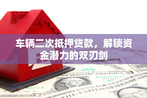 左云车辆二次抵押贷款，解锁资金潜力的双刃剑