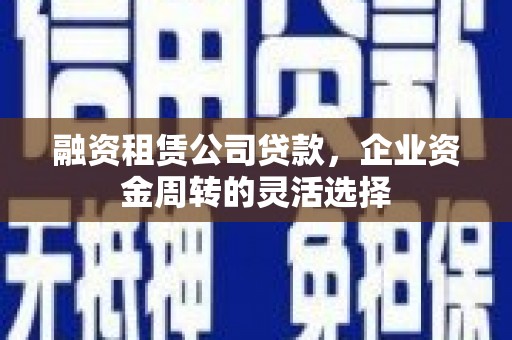 皋兰融资租赁公司贷款，企业资金周转的灵活选择