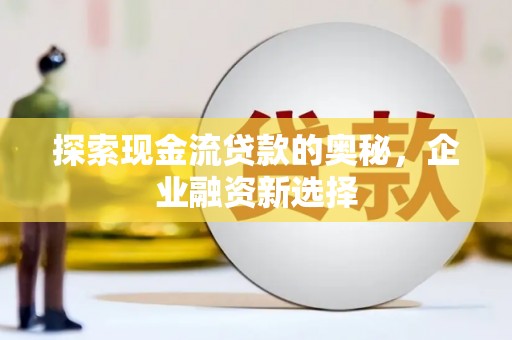 陆川探索现金流贷款的奥秘，企业融资新选择