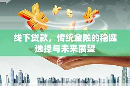 澜沧线下贷款，传统金融的稳健选择与未来展望