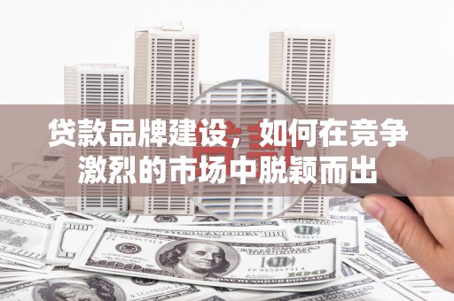 察隅贷款品牌建设，如何在竞争激烈的市场中脱颖而出
