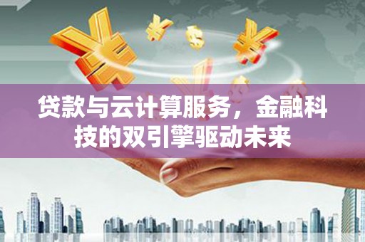 振兴贷款与云计算服务，金融科技的双引擎驱动未来