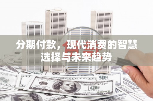 岢岚分期付款，现代消费的智慧选择与未来趋势