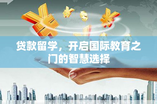 磴口贷款留学，开启国际教育之门的智慧选择