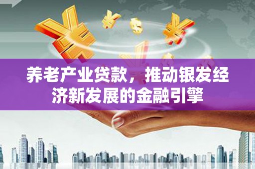 利津养老产业贷款，推动银发经济新发展的金融引擎