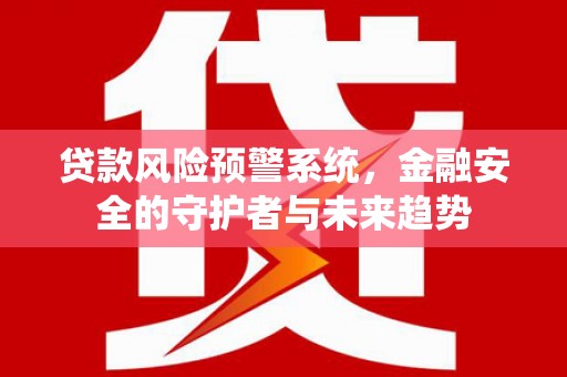 西固贷款风险预警系统，金融安全的守护者与未来趋势