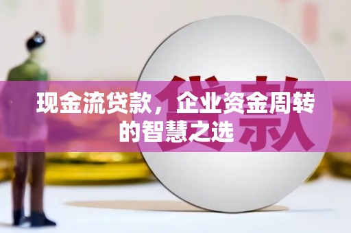 烈山现金流贷款，企业资金周转的智慧之选
