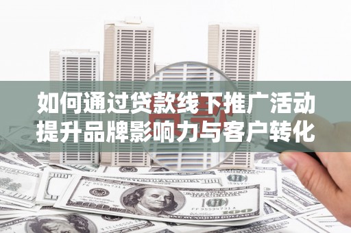 遂川如何通过贷款线下推广活动提升品牌影响力与客户转化率