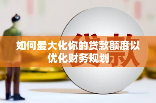 涵江如何最大化你的贷款额度以优化财务规划