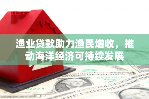 山城渔业贷款助力渔民增收，推动海洋经济可持续发展