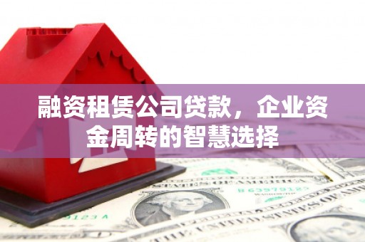 湖南融资租赁公司贷款，企业资金周转的智慧选择