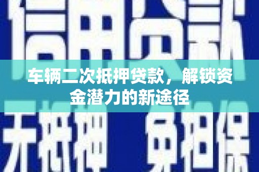竹山车辆二次抵押贷款，解锁资金潜力的新途径