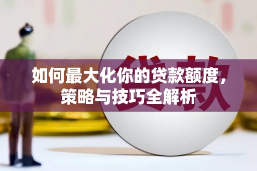 平昌如何最大化你的贷款额度，策略与技巧全解析