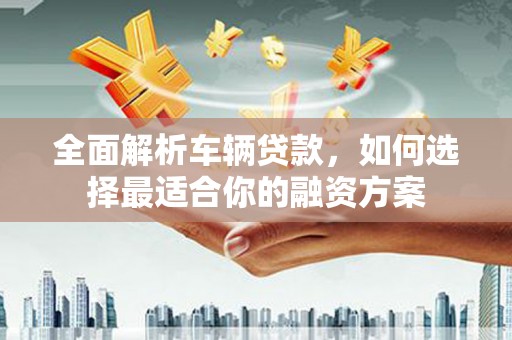 安吉全面解析车辆贷款，如何选择最适合你的融资方案