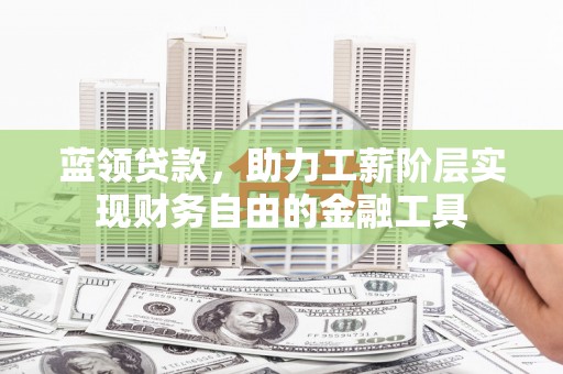 湖西蓝领贷款，助力工薪阶层实现财务自由的金融工具