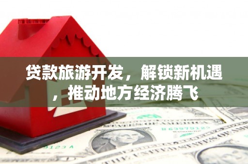 邵武贷款旅游开发，解锁新机遇，推动地方经济腾飞