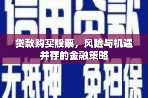 铜梁贷款购买股票，风险与机遇并存的金融策略