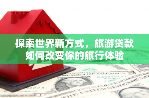 集集探索世界新方式，旅游贷款如何改变你的旅行体验