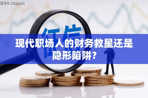 江海现代职场人的财务救星还是隐形陷阱？
