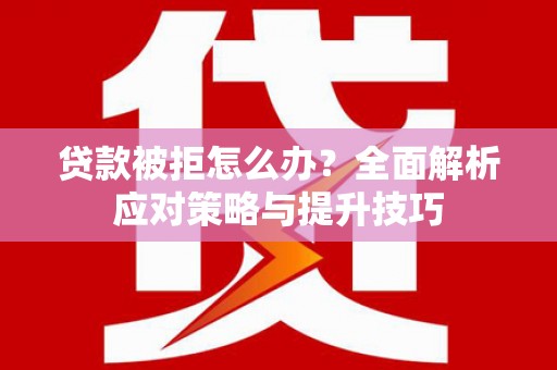 含山贷款被拒怎么办？全面解析应对策略与提升技巧