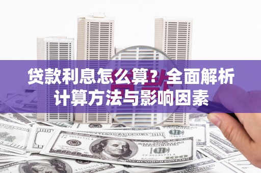 崇仁贷款利息怎么算？全面解析计算方法与影响因素