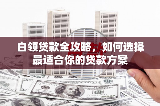贾汪白领贷款全攻略，如何选择最适合你的贷款方案